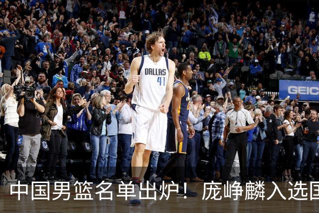 中国男篮名单出炉！庞峥麟入选国家队，他凭什么能挤掉程帅澎？