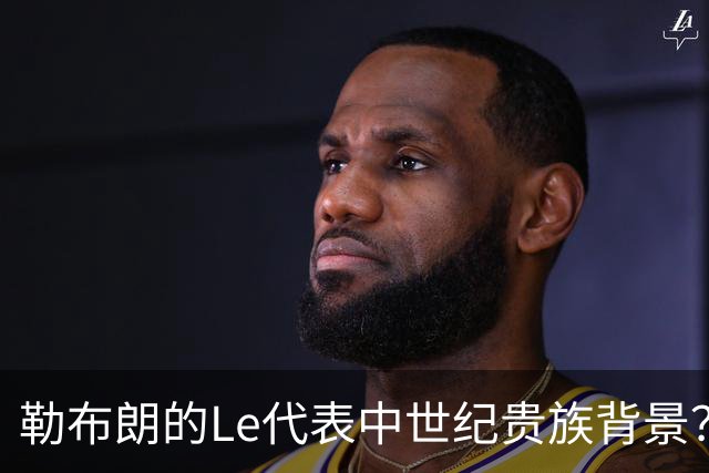 勒布朗的Le代表中世纪贵族背景？欧洲姓氏中的前缀究竟是啥意思？