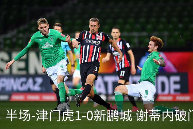 半场-津门虎1-0新鹏城 谢蒂内破门巴顿长传送助攻戴伟浚伤退