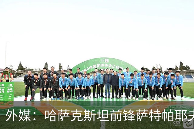 外媒：哈萨克斯坦前锋萨特帕耶夫抵达切尔西基地，将参加季前训练