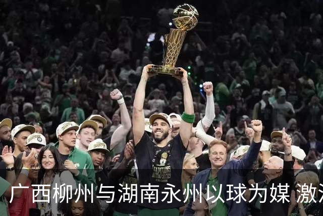 广西柳州与湖南永州以球为媒 激活跨省区文旅消费