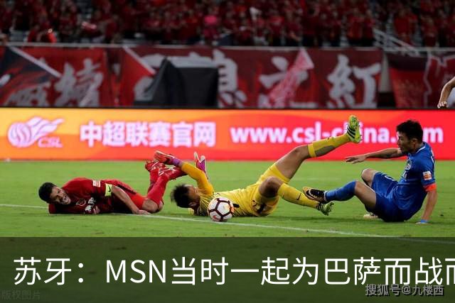 苏牙：MSN当时一起为巴萨而战而非为了个人进球，这让我们变更强