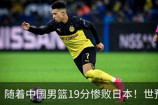 随着中国男篮19分惨败日本！世预赛积分榜出炉：中国出线形势危急