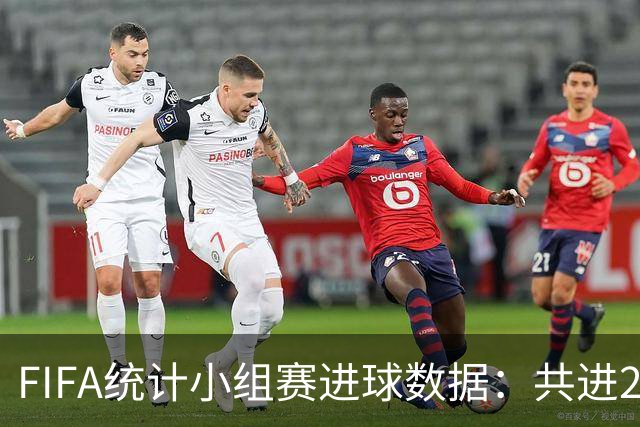 FIFA统计小组赛进球数据：共进215球+场均3球，法德荷均进10球